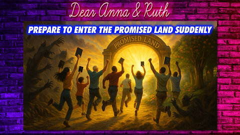 Dear Anna & Ruth: PREPARE TO ENTER THE PROMISED LAND SUDDENLY