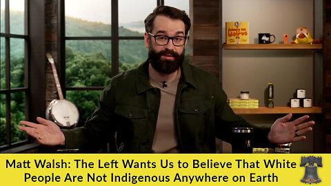 Matt Walsh: The Left Wants Us to Believe That White People Are Not Indigenous Anywhere on Earth