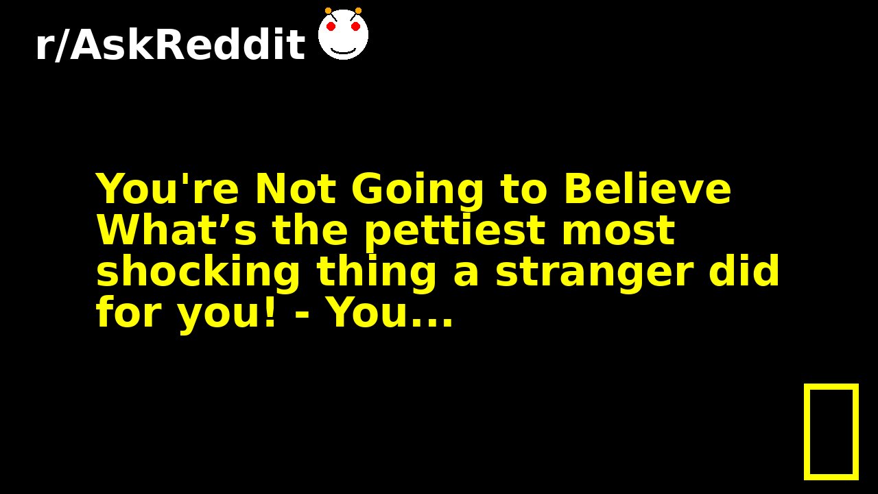 You're Not Going to Believe What’s the pettiest most shocking thing a stranger did for you! - You...