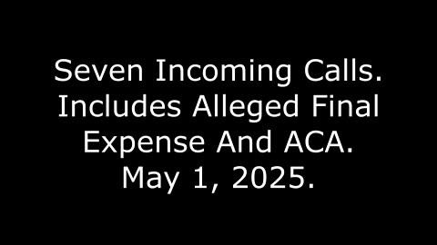 Seven Incoming Calls: Includes Alleged Final Expense And ACA, May 1, 2025