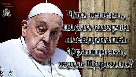 Что теперь, после смерти псевдопапы Франциска, ждет Церковь?
