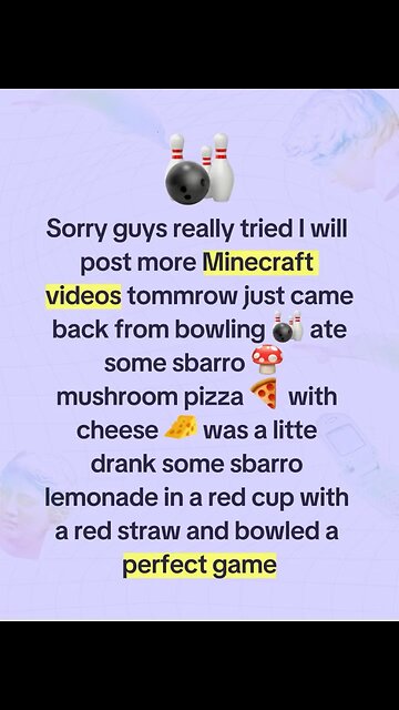 Sorry everyone I will post new Minecraft videos tomorrow really tired just came back from bowling