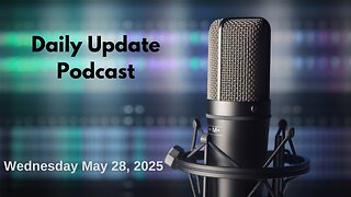 Daily Update Podcast for Wednesday May 28, 2025
