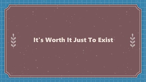 It's Worth It Just To Exist