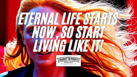 Eternal Life Starts Now, So Start Living Like It!