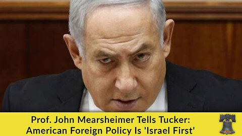 Prof. John Mearsheimer Tells Tucker: American Foreign Policy Is 'Israel First'