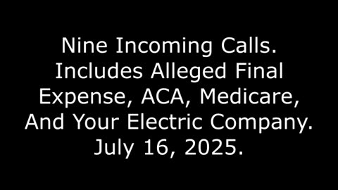 9 Incoming Calls: Includes Alleged Final Expense, ACA, Medicare, And Your Electric Company, 7/16/25