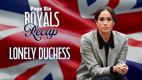 Royals Recap: Latest on Meghan Markle including her feeling 'incredibly lonely' while running a business