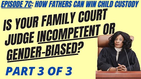 Ep 7C: Is Your Divorce / Family Court Judge Incompetent or Gender-Biased Against Dads? Part 3 of 3