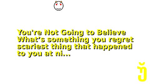 You're Not Going to Believe What’s something you regret scariest thing that happened to you at ni...