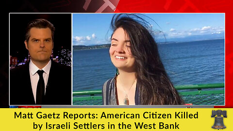 Matt Gaetz Reports: American Citizen Killed by Israeli Settlers in the West Bank
