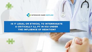 Is It Legal or Ethical to Interrogate a Critically Ill Pt in ICU Under the Influence of Sedation?
