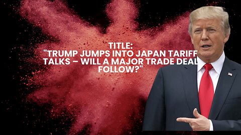 Trump Jumps Into Japan Tariff Talks – Will a Major Trade Deal Follow?