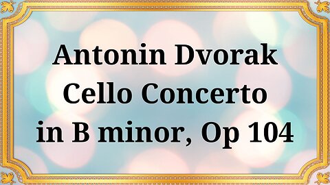 Antonín Dvořák Cello Concerto in B minor, Op 104