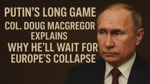 Putin’s Long Game: Col. Doug Macgregor Explains Why He’ll Wait for Europe’s Collapse