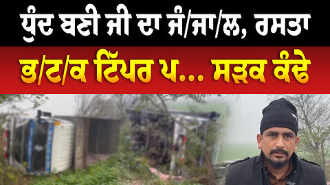 ਧੁੰਦ ਬਣੀ ਜੀ ਦਾ ਜੰ/ਜਾ/ਲ, ਰਸਤਾ ਭ/ਟ/ਕ ਟਿੱਪਰ ਪ... ਸੜਕ ਕੰਢੇ