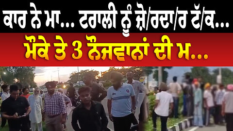 ਕਾਰ ਨੇ ਮਾ... ਟਰਾਲੀ ਨੂੰ ਜ਼ੋਰਦਾਰ ਟੱ... ਮੌਕੇ ਤੇ 3 ਨੌਜਵਾਨਾਂ ਦੀ ਮ...