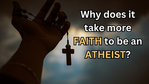 Why Does It Take More FAITH To Be An ATHEIST?