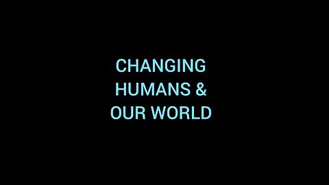 CHANGING HUMANS & OUR WORLD
