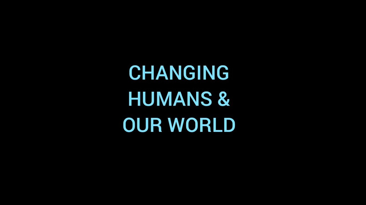 CHANGING HUMANS & OUR WORLD
