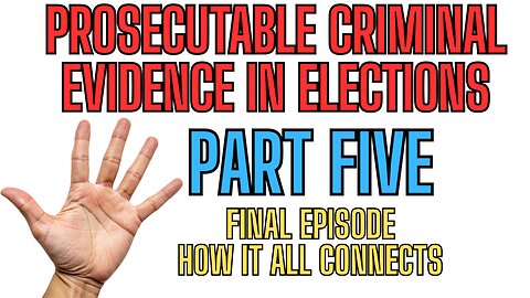 PART FIVE - FINAL EPISODE - Prosecutable Criminal Evidence In Elections!