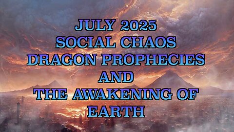 JULY 2025 SOCIAL CHAOS, DRAGON PROPHECIES AND THE AWAKENING OF EARTH