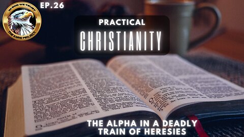 Ep. 26 – Practical Christianity: The Alpha in a Train of Deadly Heresies!