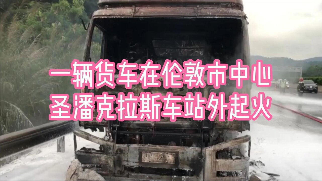 一辆货车在伦敦市中心圣潘克拉斯车站外起火