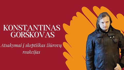 Konstantinas Gorškovas: Atsakymai į skeptiškas žiūrovų reakcijas