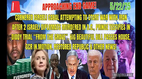 5/22/25 - APPROACHING AND GAME! CORNERED ISRAELI CABAL ATTEMPTING TO START WAR WITH IRAN AFTER 2 ISRAELI DIPLOMATS MURDERED IN D.C., PRINCE TESTIFIES IN DIDDY TRIAL "FROM THE GRAVE", BIG BEAUTIFUL BILL PASSES HOUSE, GCR IN MOTION, & OTHER N