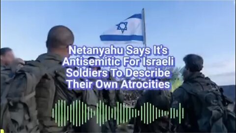 Caitlin Johnstone ~ Netanyahu Says It's Antisemitic For Israeli Soldiers To Describe Their Own Atrocities