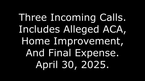 Three Incoming Calls: Includes Alleged ACA, Home Improvement, And Final Expense, April 30, 2025