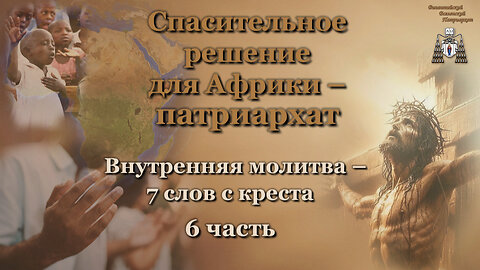 Спасительное решение для Африки – патриархат /Внутренняя молитва – 7 слов с креста - 6 часть/