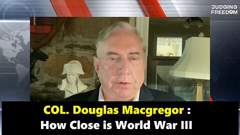 COL. Douglas Macgregor : How Close is World War III