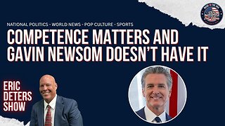 Competence Matters and Gavin Newsom Doesn’t Have It | Eric Deters Show