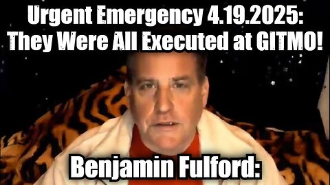 Benjamin Fulford Urgent Emergency 4.19.25 - They Were All Executed at GITMO!