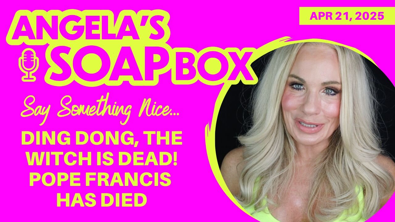 Say Something Nice...Ding Dong the Witch is Dead! Pope Francis Has Died
