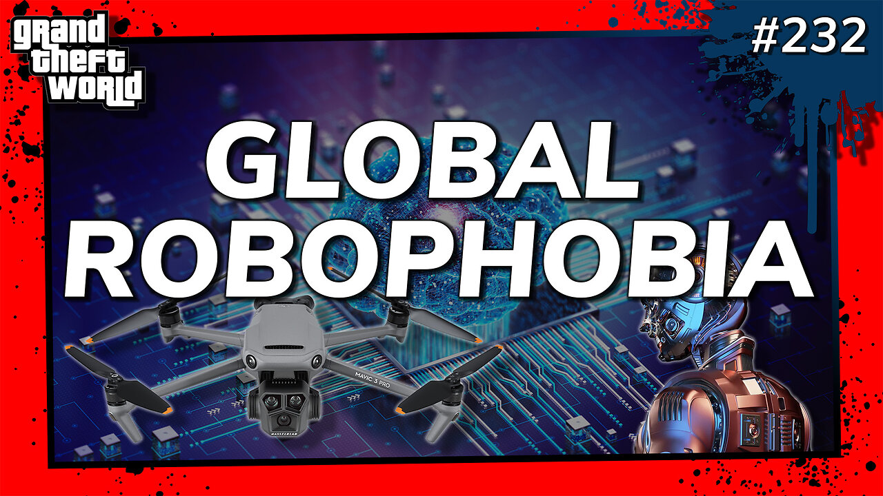 Grand Theft World Podcast 232 | GLOBAL ROBOPHOBIA