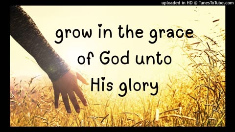 grow in the grace of God unto His glory