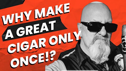 Why Make A Great Cigar Only Once!?