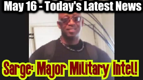 Sarge Major Military Intel May 16 - Today's Latest News And Major Events