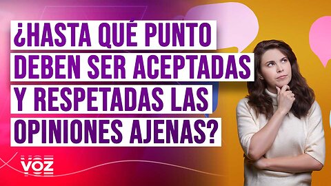 ¿Hasta qué punto deben ser aceptadas y respetadas las opiniones ajenas?