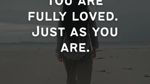 You are fully loved, just as you are.