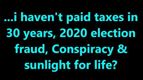 ...i haven’t paid taxes in 30 years, 2020 election fraud, Conspiracy & sunlight for life?