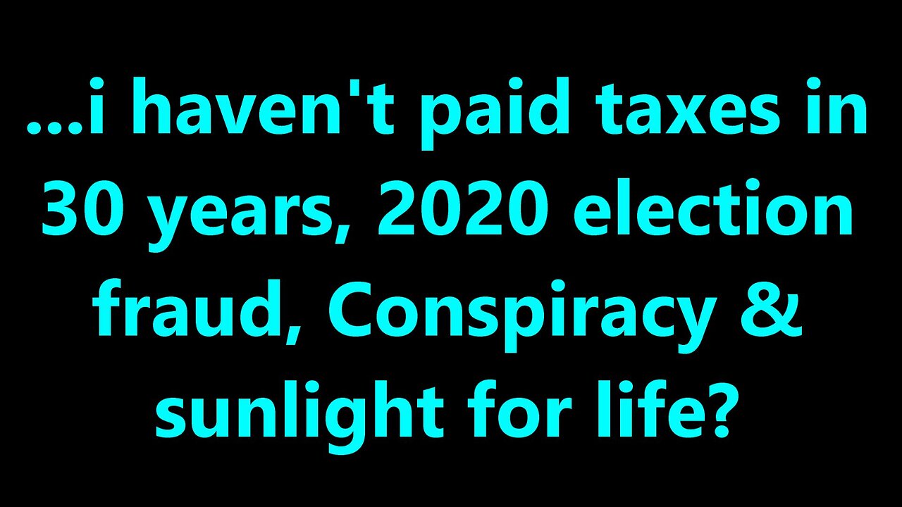 ...i haven’t paid taxes in 30 years, 2020 election fraud, Conspiracy & sunlight for life?