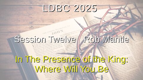 Session Twelve - May 3, 2025 – Rob Mantle – In The Presence of the King: Where Will You Be.