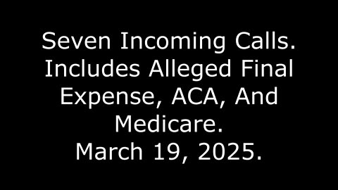 Seven Incoming Calls: Includes Alleged Final Expense, ACA, And Medicare, 3/19/25