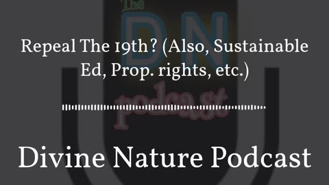 Divine Nature Podcast - Repeal The 19th_ (Also, Sustainable Ed, Prop. rights, etc.)