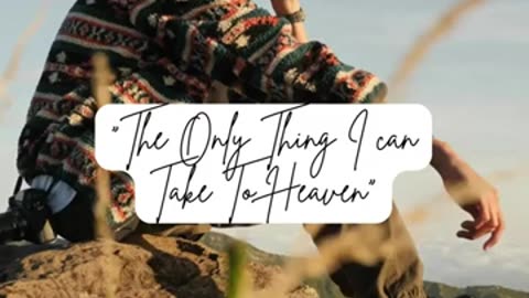 Just Listen......"The Only Thing I Can Take To Heaven"