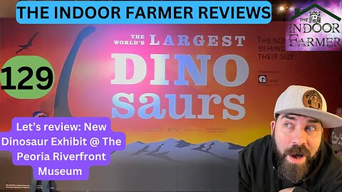 The Indoor Farmer Reviews ep 129, New Dino Exhibit, Peoria Riverfront Museum + Planetarium